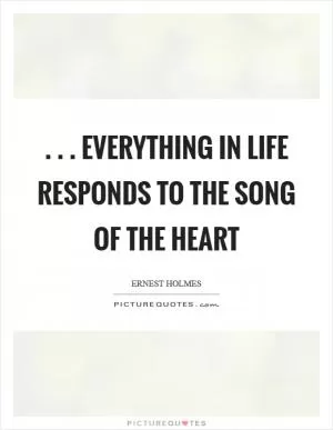 . . . everything in life responds to the song of the heart Picture Quote #1