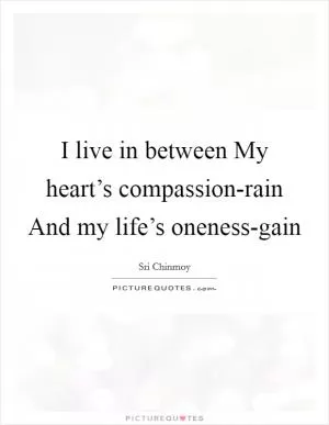 I live in between My heart’s compassion-rain And my life’s oneness-gain Picture Quote #1