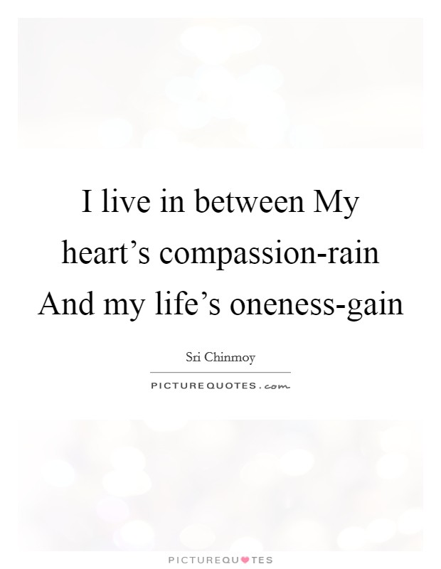 I live in between My heart's compassion-rain And my life's oneness-gain Picture Quote #1