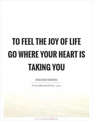 To feel the joy of life go where your heart is taking you Picture Quote #1