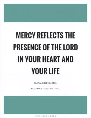 Mercy reflects the presence of the Lord in your heart and your life Picture Quote #1