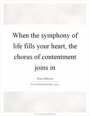 When the symphony of life fills your heart, the chorus of contentment joins in Picture Quote #1