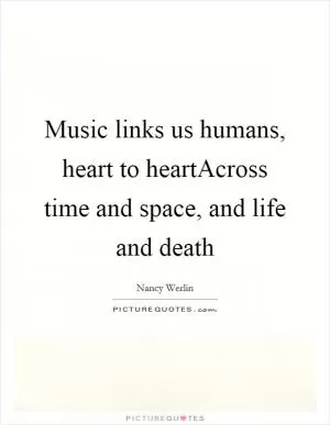 Music links us humans, heart to heartAcross time and space, and life and death Picture Quote #1