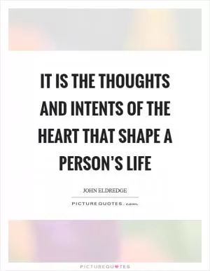 It is the thoughts and intents of the heart that shape a person’s life Picture Quote #1