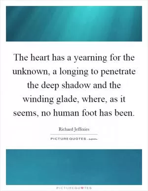 The heart has a yearning for the unknown, a longing to penetrate the deep shadow and the winding glade, where, as it seems, no human foot has been Picture Quote #1