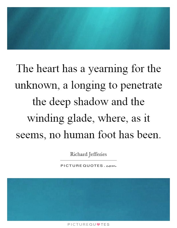 The heart has a yearning for the unknown, a longing to penetrate the deep shadow and the winding glade, where, as it seems, no human foot has been. Picture Quote #1