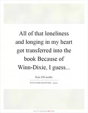 All of that loneliness and longing in my heart got transferred into the book Because of Winn-Dixie, I guess Picture Quote #1