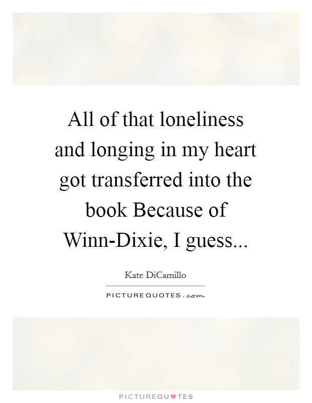 All of that loneliness and longing in my heart got transferred into the book Because of Winn-Dixie, I guess... Picture Quote #1