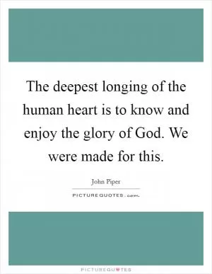 The deepest longing of the human heart is to know and enjoy the glory of God. We were made for this Picture Quote #1