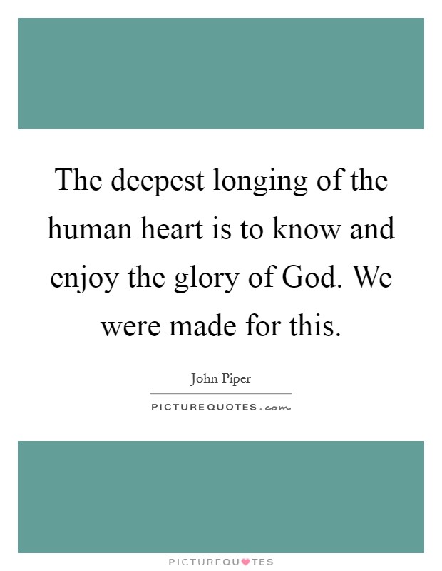The deepest longing of the human heart is to know and enjoy the glory of God. We were made for this. Picture Quote #1