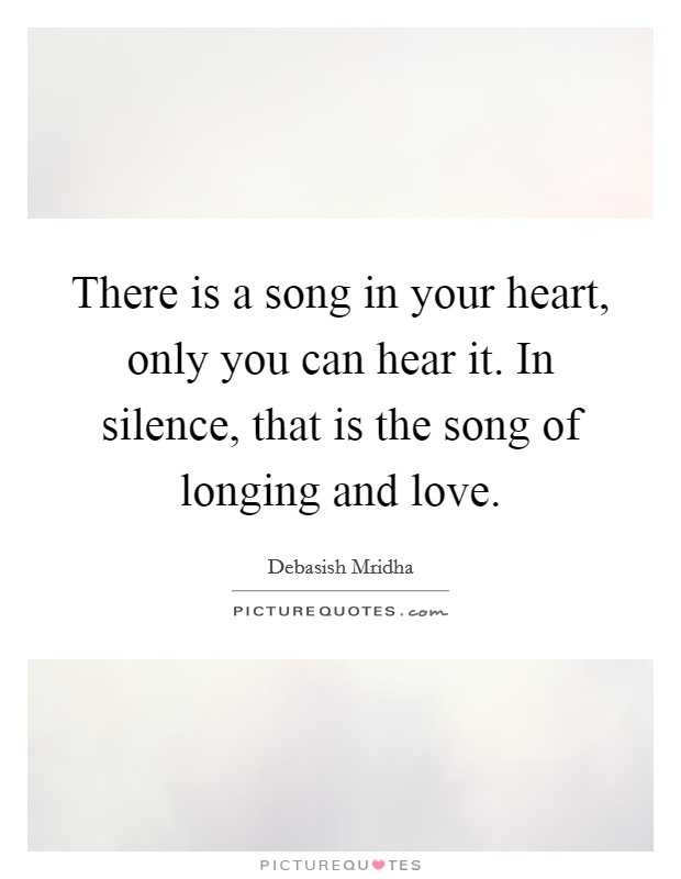 There is a song in your heart, only you can hear it. In silence, that is the song of longing and love. Picture Quote #1