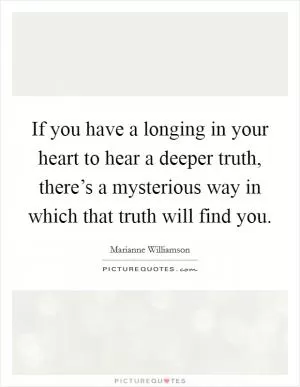 If you have a longing in your heart to hear a deeper truth, there’s a mysterious way in which that truth will find you Picture Quote #1