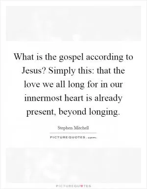 What is the gospel according to Jesus? Simply this: that the love we all long for in our innermost heart is already present, beyond longing Picture Quote #1