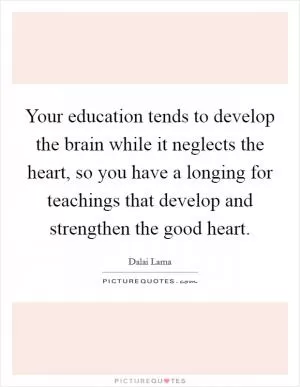 Your education tends to develop the brain while it neglects the heart, so you have a longing for teachings that develop and strengthen the good heart Picture Quote #1