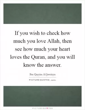 If you wish to check how much you love Allah, then see how much your heart loves the Quran, and you will know the answer Picture Quote #1