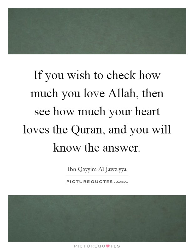 If you wish to check how much you love Allah, then see how much your heart loves the Quran, and you will know the answer. Picture Quote #1