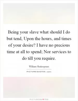 Being your slave what should I do but tend, Upon the hours, and times of your desire? I have no precious time at all to spend; Nor services to do till you require Picture Quote #1