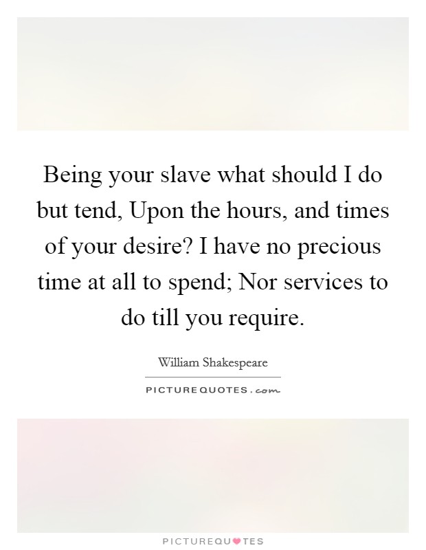 Being your slave what should I do but tend, Upon the hours, and times of your desire? I have no precious time at all to spend; Nor services to do till you require. Picture Quote #1