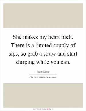 She makes my heart melt. There is a limited supply of sips, so grab a straw and start slurping while you can Picture Quote #1