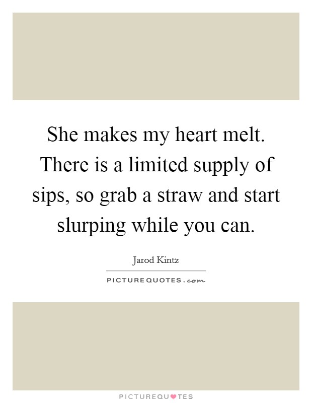 She makes my heart melt. There is a limited supply of sips, so grab a straw and start slurping while you can. Picture Quote #1