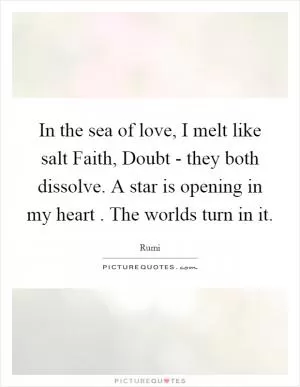 In the sea of love, I melt like salt Faith, Doubt - they both dissolve. A star is opening in my heart . The worlds turn in it Picture Quote #1