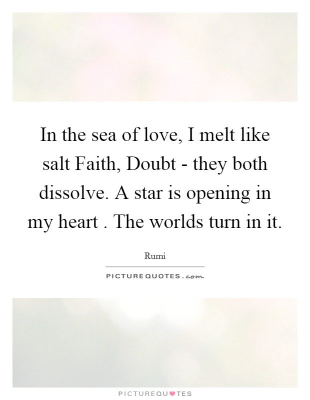 In the sea of love, I melt like salt Faith, Doubt - they both dissolve. A star is opening in my heart . The worlds turn in it. Picture Quote #1