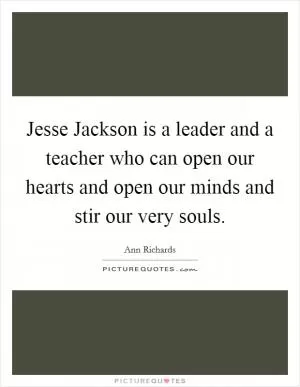 Jesse Jackson is a leader and a teacher who can open our hearts and open our minds and stir our very souls Picture Quote #1