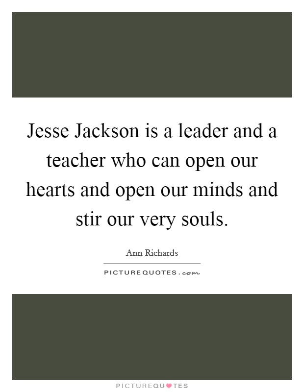 Jesse Jackson is a leader and a teacher who can open our hearts and open our minds and stir our very souls. Picture Quote #1