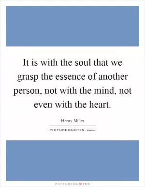 It is with the soul that we grasp the essence of another person, not with the mind, not even with the heart Picture Quote #1