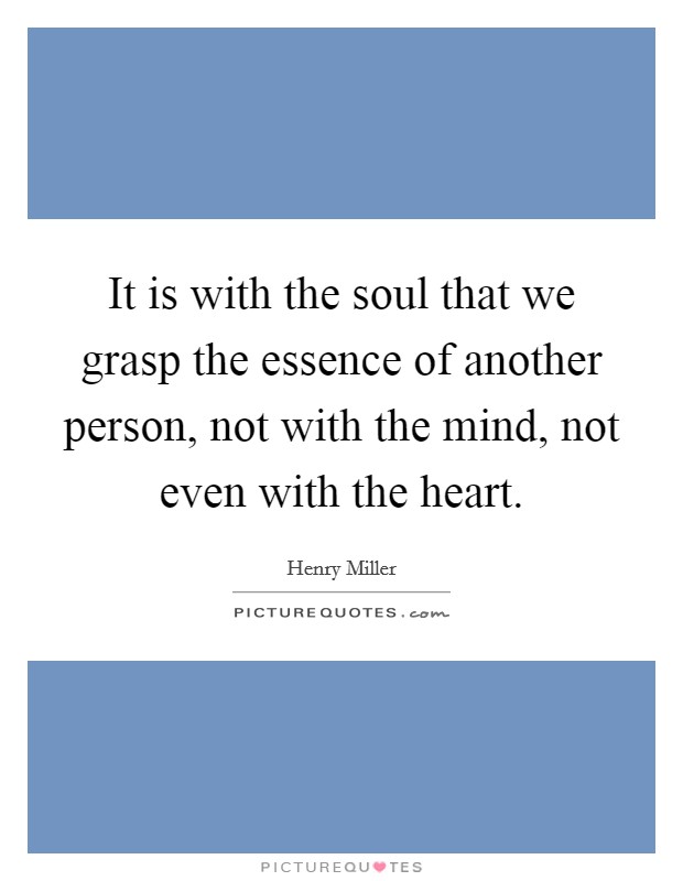It is with the soul that we grasp the essence of another person, not with the mind, not even with the heart. Picture Quote #1