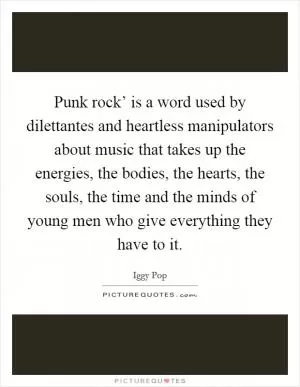 Punk rock’ is a word used by dilettantes and heartless manipulators about music that takes up the energies, the bodies, the hearts, the souls, the time and the minds of young men who give everything they have to it Picture Quote #1