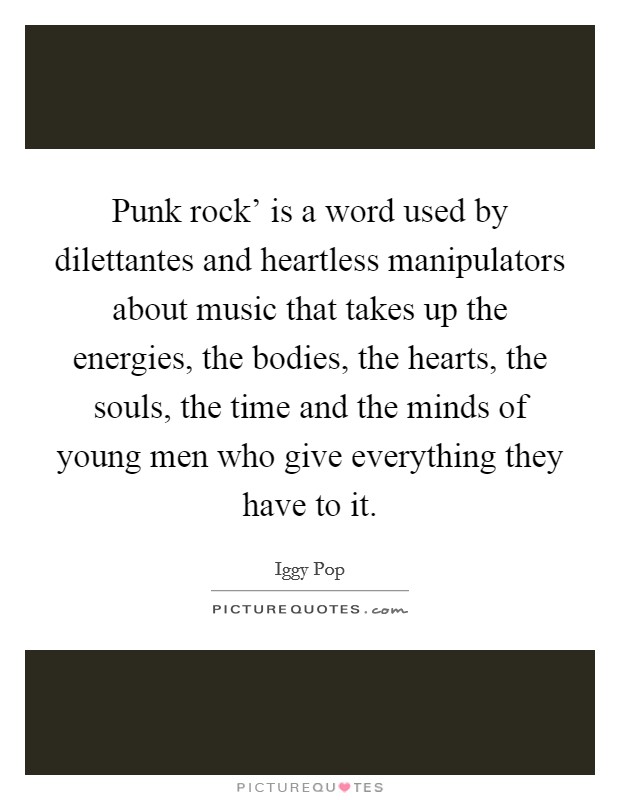 Punk rock' is a word used by dilettantes and heartless manipulators about music that takes up the energies, the bodies, the hearts, the souls, the time and the minds of young men who give everything they have to it. Picture Quote #1