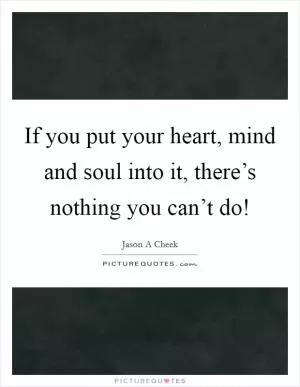 If you put your heart, mind and soul into it, there’s nothing you can’t do! Picture Quote #1