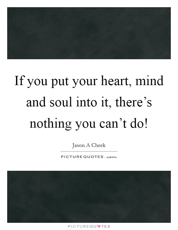 If you put your heart, mind and soul into it, there's nothing you can't do! Picture Quote #1