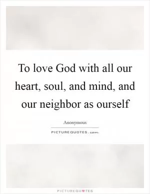 To love God with all our heart, soul, and mind, and our neighbor as ourself Picture Quote #1