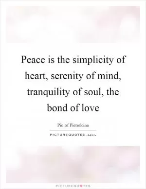 Peace is the simplicity of heart, serenity of mind, tranquility of soul, the bond of love Picture Quote #1