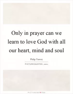 Only in prayer can we learn to love God with all our heart, mind and soul Picture Quote #1