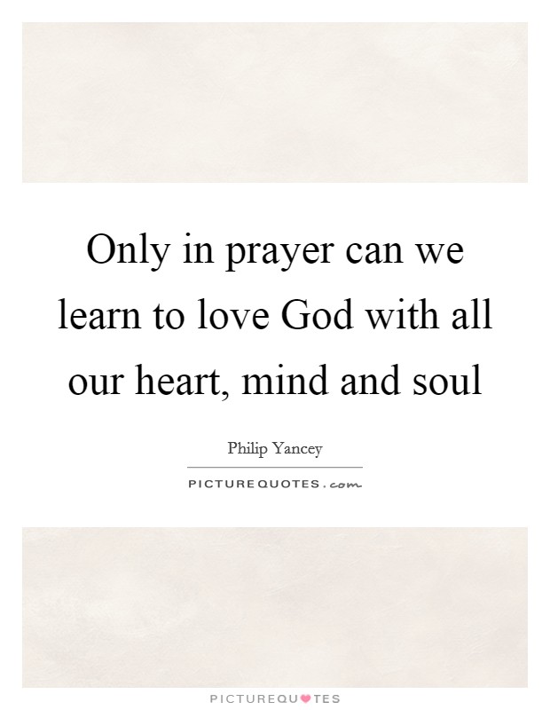Only in prayer can we learn to love God with all our heart, mind and soul Picture Quote #1