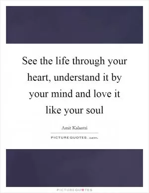 See the life through your heart, understand it by your mind and love it like your soul Picture Quote #1