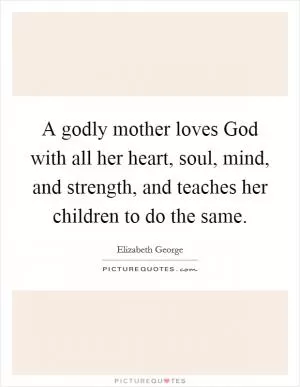 A godly mother loves God with all her heart, soul, mind, and strength, and teaches her children to do the same Picture Quote #1