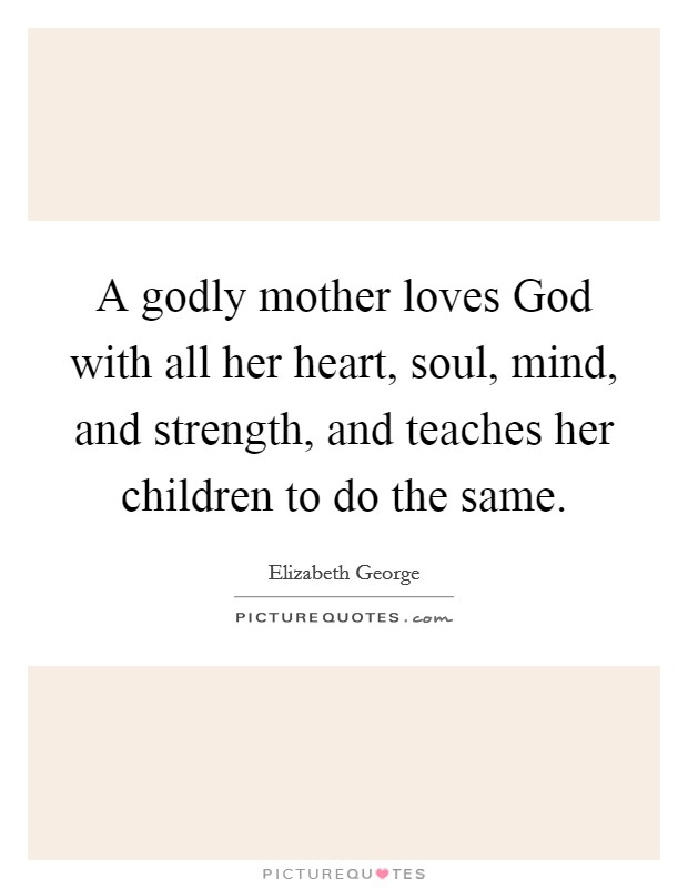 A godly mother loves God with all her heart, soul, mind, and strength, and teaches her children to do the same. Picture Quote #1