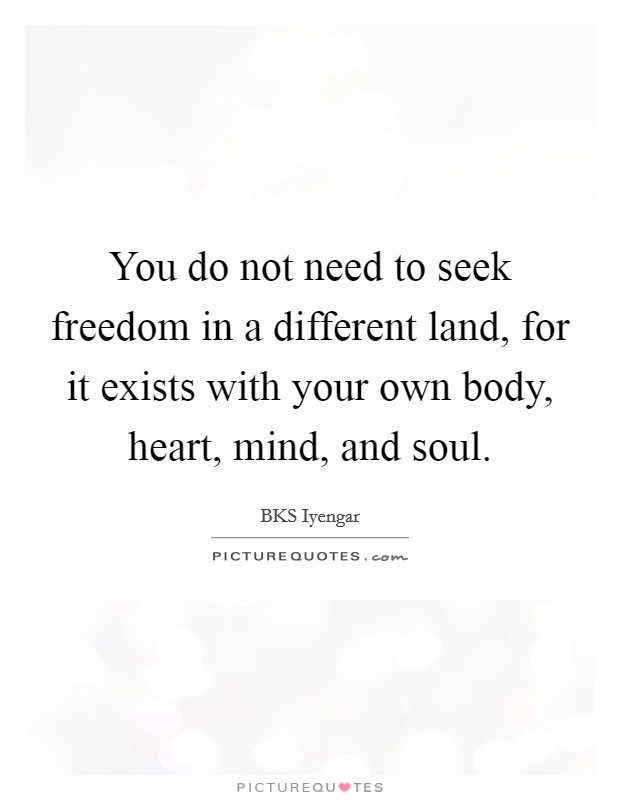 You do not need to seek freedom in a different land, for it exists with your own body, heart, mind, and soul. Picture Quote #1