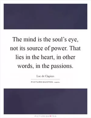 The mind is the soul’s eye, not its source of power. That lies in the heart, in other words, in the passions Picture Quote #1