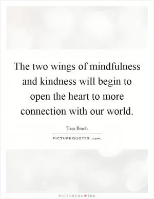 The two wings of mindfulness and kindness will begin to open the heart to more connection with our world Picture Quote #1