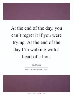 At the end of the day, you can’t regret it if you were trying. At the end of the day I’m walking with a heart of a lion Picture Quote #1