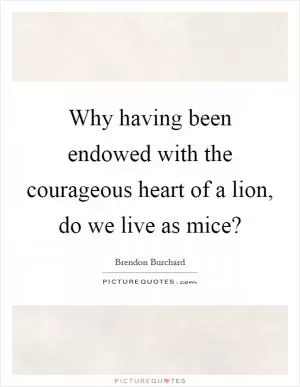 Why having been endowed with the courageous heart of a lion, do we live as mice? Picture Quote #1