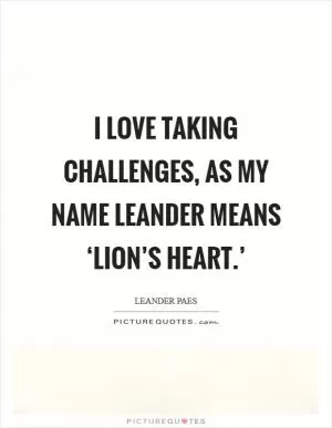 I love taking challenges, as my name Leander means ‘lion’s heart.’ Picture Quote #1