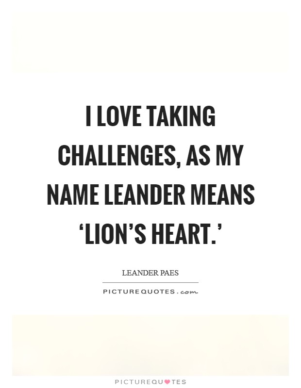 I love taking challenges, as my name Leander means ‘lion's heart.' Picture Quote #1