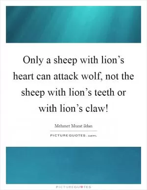 Only a sheep with lion’s heart can attack wolf, not the sheep with lion’s teeth or with lion’s claw! Picture Quote #1