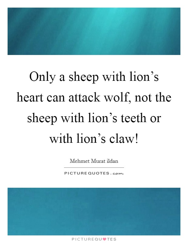 Only a sheep with lion's heart can attack wolf, not the sheep with lion's teeth or with lion's claw! Picture Quote #1